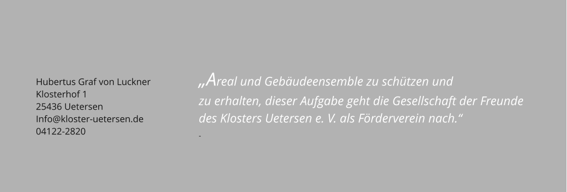 Hubertus Graf von Luckner Klosterhof 1 25436 Uetersen Info@kloster-uetersen.de 04122-2820  „Areal und Gebäudeensemble zu schützen und zu erhalten, dieser Aufgabe geht die Gesellschaft der Freunde des Klosters Uetersen e. V. als Förderverein nach.“ -